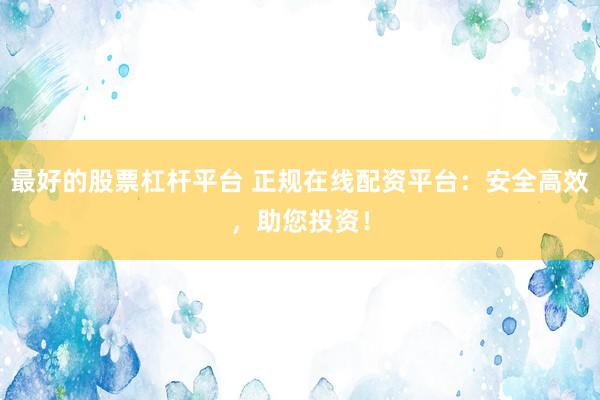 最好的股票杠杆平台 正规在线配资平台：安全高效，助您投资！