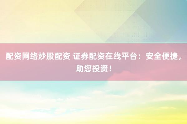 配资网络炒股配资 证券配资在线平台：安全便捷，助您投资！