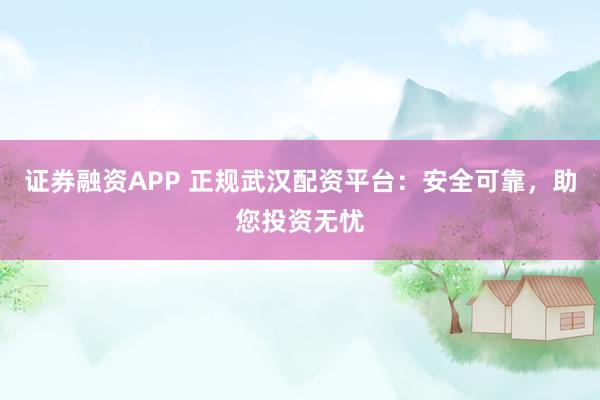 证券融资APP 正规武汉配资平台：安全可靠，助您投资无忧