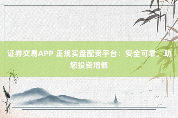 证券交易APP 正规实盘配资平台：安全可靠，助您投资增值