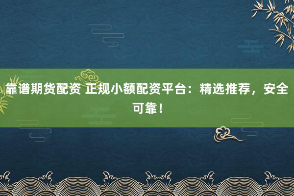 靠谱期货配资 正规小额配资平台：精选推荐，安全可靠！