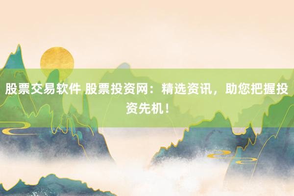 股票交易软件 股票投资网：精选资讯，助您把握投资先机！