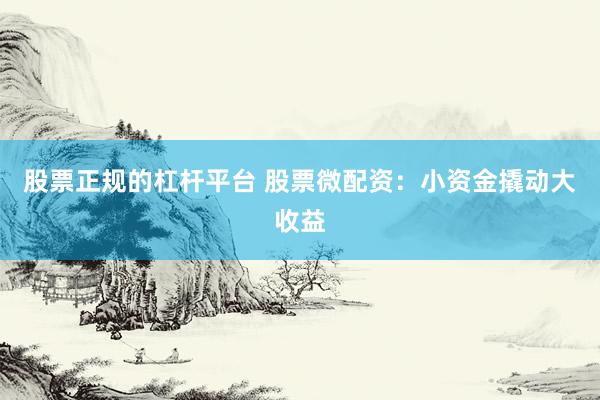 股票正规的杠杆平台 股票微配资：小资金撬动大收益