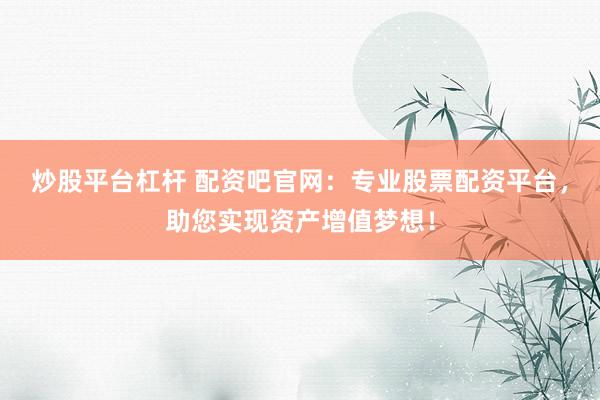 炒股平台杠杆 配资吧官网：专业股票配资平台，助您实现资产增值梦想！