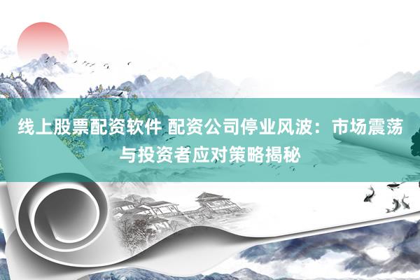 线上股票配资软件 配资公司停业风波：市场震荡与投资者应对策略揭秘