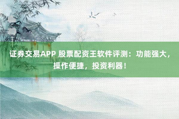 证券交易APP 股票配资王软件评测：功能强大，操作便捷，投资利器！