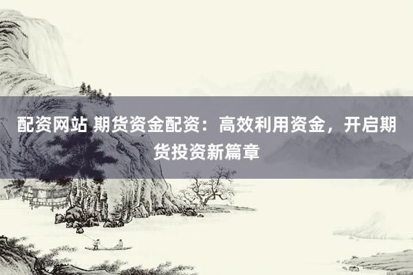 配资网站 期货资金配资：高效利用资金，开启期货投资新篇章