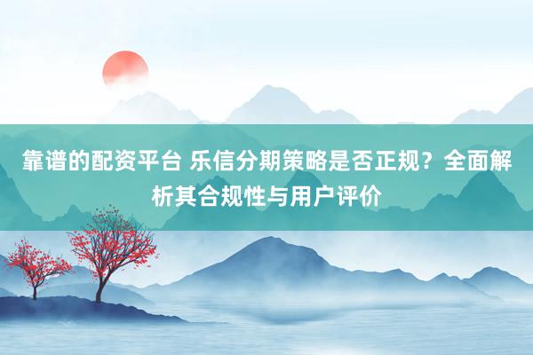 靠谱的配资平台 乐信分期策略是否正规？全面解析其合规性与用户评价