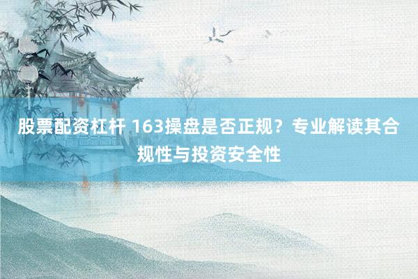 股票配资杠杆 163操盘是否正规？专业解读其合规性与投资安全性