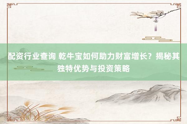 配资行业查询 乾牛宝如何助力财富增长？揭秘其独特优势与投资策略