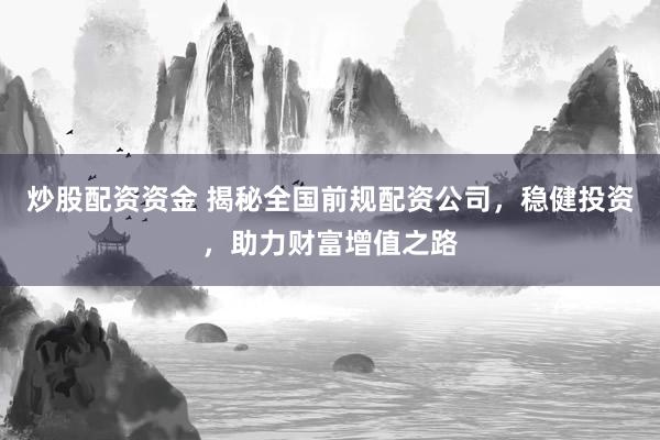 炒股配资资金 揭秘全国前规配资公司，稳健投资，助力财富增值之路
