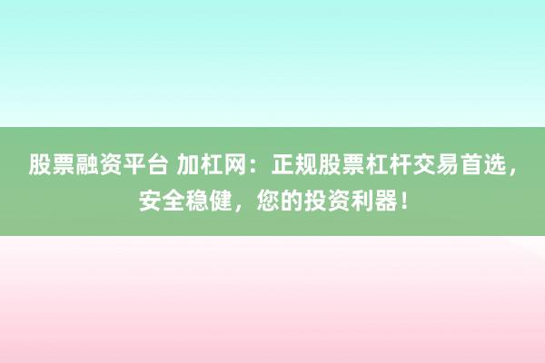 股票融资平台 加杠网：正规股票杠杆交易首选，安全稳健，您的投资利器！