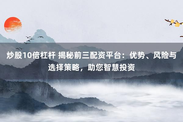 炒股10倍杠杆 揭秘前三配资平台：优势、风险与选择策略，助您智慧投资
