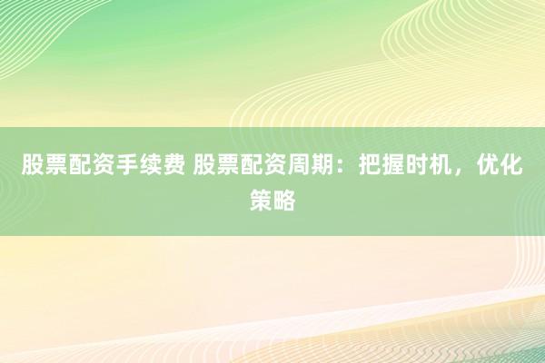 股票配资手续费 股票配资周期：把握时机，优化策略