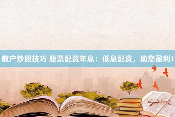 散户炒股技巧 股票配资年息：低息配资，助您盈利！