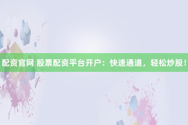 配资官网 股票配资平台开户：快速通道，轻松炒股！