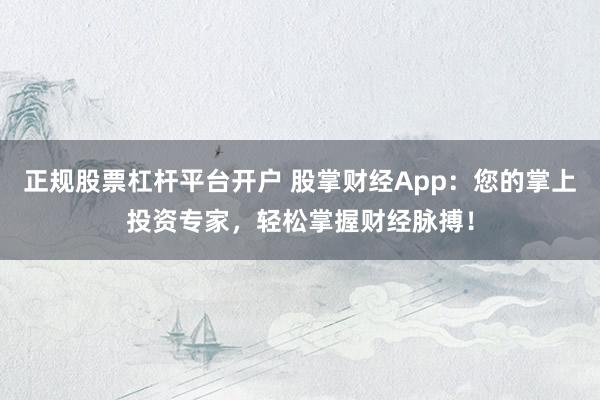 正规股票杠杆平台开户 股掌财经App：您的掌上投资专家，轻松掌握财经脉搏！