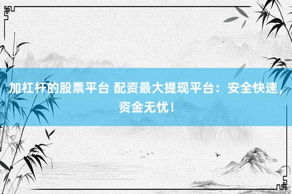 加杠杆的股票平台 配资最大提现平台：安全快速，资金无忧！