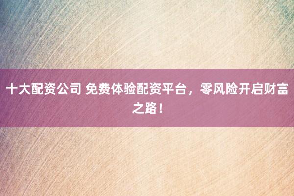 十大配资公司 免费体验配资平台，零风险开启财富之路！