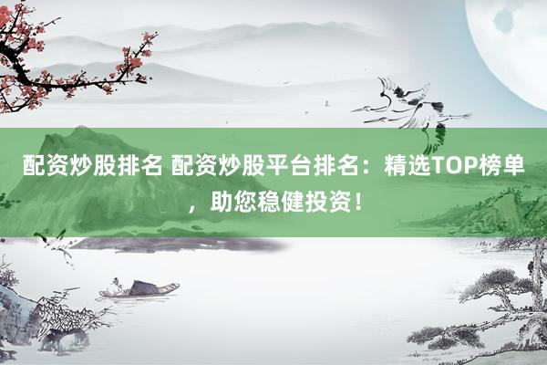 配资炒股排名 配资炒股平台排名：精选TOP榜单，助您稳健投资！