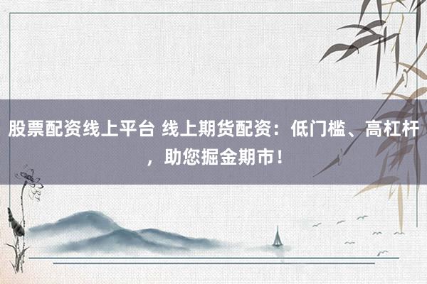 股票配资线上平台 线上期货配资：低门槛、高杠杆，助您掘金期市！