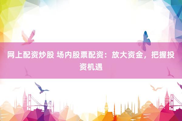 网上配资炒股 场内股票配资：放大资金，把握投资机遇