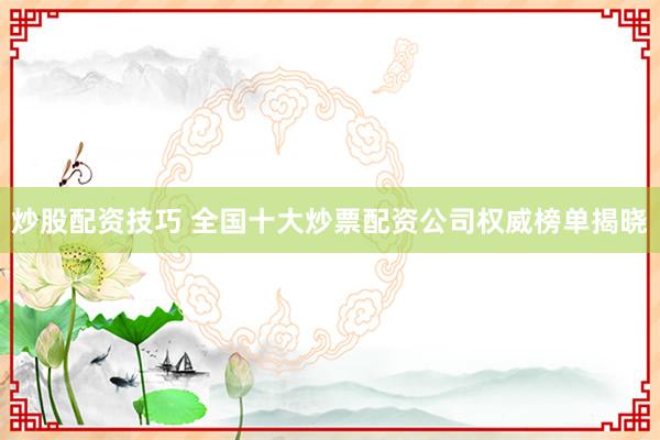 炒股配资技巧 全国十大炒票配资公司权威榜单揭晓