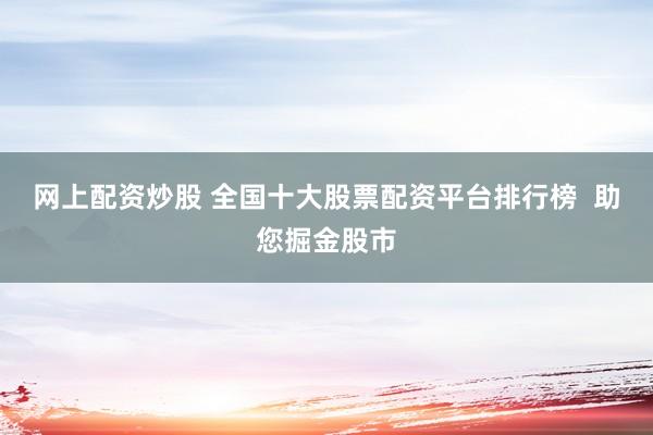 网上配资炒股 全国十大股票配资平台排行榜  助您掘金股市