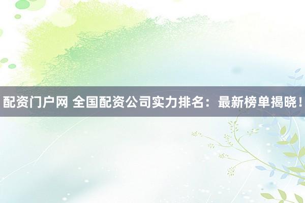 配资门户网 全国配资公司实力排名：最新榜单揭晓！