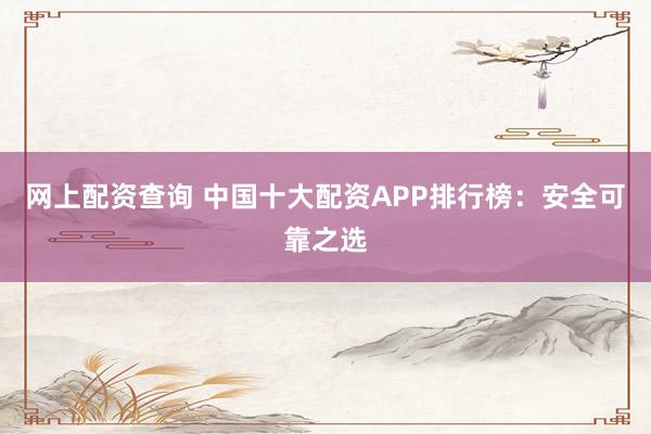 网上配资查询 中国十大配资APP排行榜：安全可靠之选