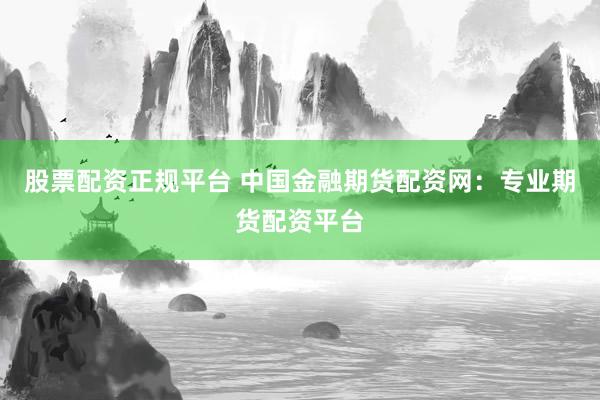 股票配资正规平台 中国金融期货配资网：专业期货配资平台
