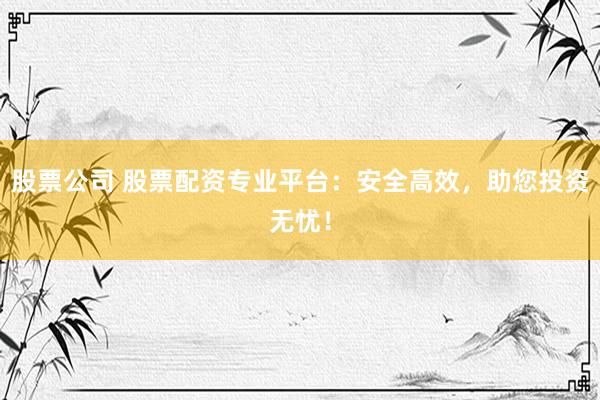 股票公司 股票配资专业平台：安全高效，助您投资无忧！