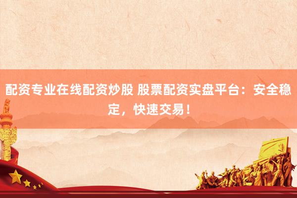 配资专业在线配资炒股 股票配资实盘平台：安全稳定，快速交易！