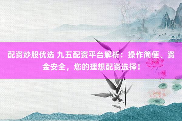 配资炒股优选 九五配资平台解析：操作简便、资金安全，您的理想配资选择！