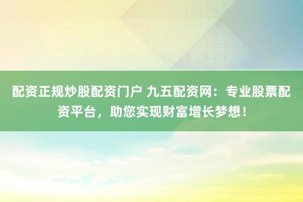 配资正规炒股配资门户 九五配资网：专业股票配资平台，助您实现财富增长梦想！