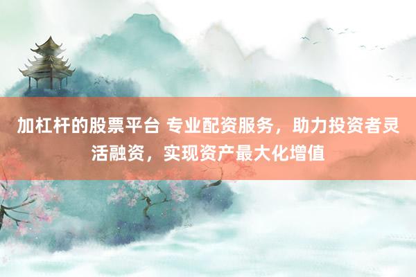 加杠杆的股票平台 专业配资服务，助力投资者灵活融资，实现资产最大化增值