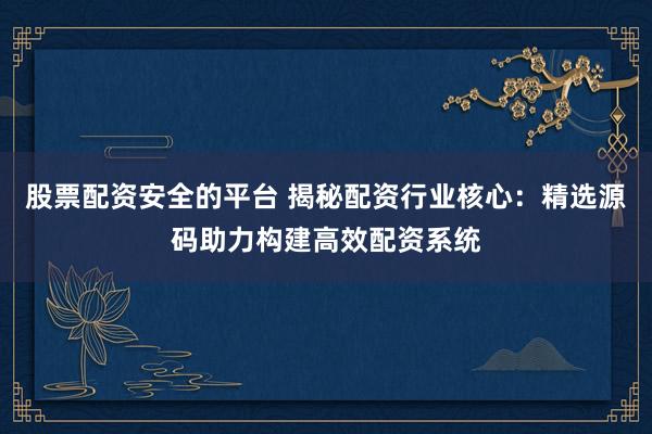 股票配资安全的平台 揭秘配资行业核心：精选源码助力构建高效配资系统