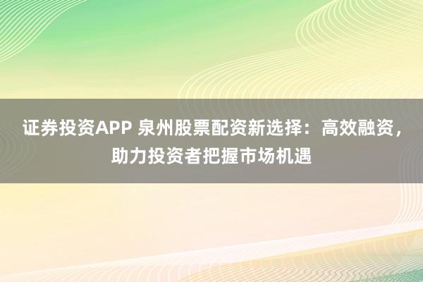 证券投资APP 泉州股票配资新选择：高效融资，助力投资者把握市场机遇