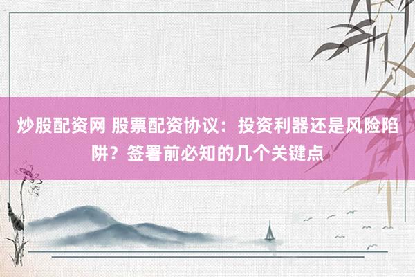 炒股配资网 股票配资协议：投资利器还是风险陷阱？签署前必知的几个关键点