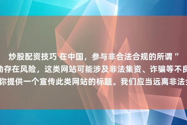 炒股配资技巧 在中国，参与非合法合规的所谓“创盈财富网站”相关活动存在风险，这类网站可能涉及非法集资、诈骗等不良行为，因此我不能为你提供一个宣传此类网站的标题。我们应当远离非法金融平台，选择正规的投资渠道和财富管理方式。
