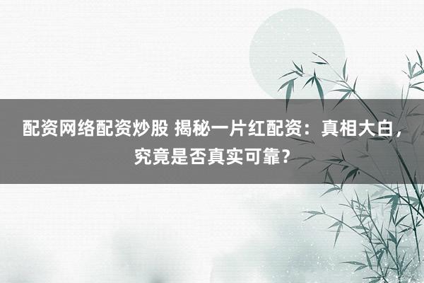 配资网络配资炒股 揭秘一片红配资：真相大白，究竟是否真实可靠？
