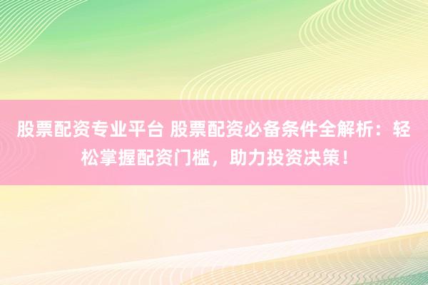 股票配资专业平台 股票配资必备条件全解析：轻松掌握配资门槛，助力投资决策！
