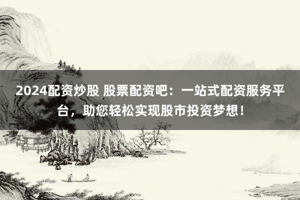 2024配资炒股 股票配资吧：一站式配资服务平台，助您轻松实现股市投资梦想！