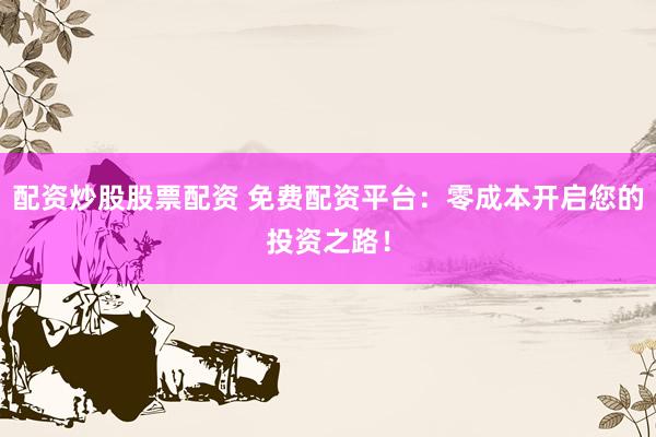 配资炒股股票配资 免费配资平台：零成本开启您的投资之路！