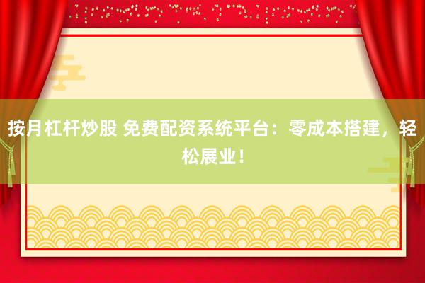 按月杠杆炒股 免费配资系统平台：零成本搭建，轻松展业！