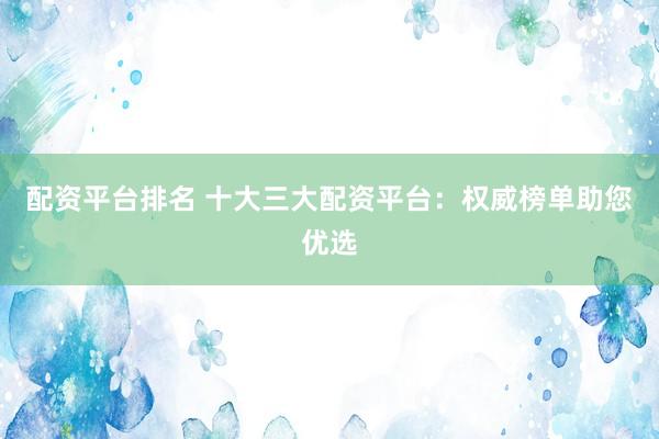 配资平台排名 十大三大配资平台：权威榜单助您优选