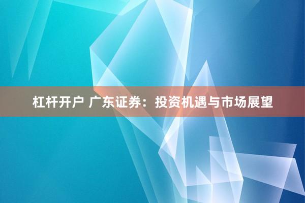 杠杆开户 广东证券：投资机遇与市场展望