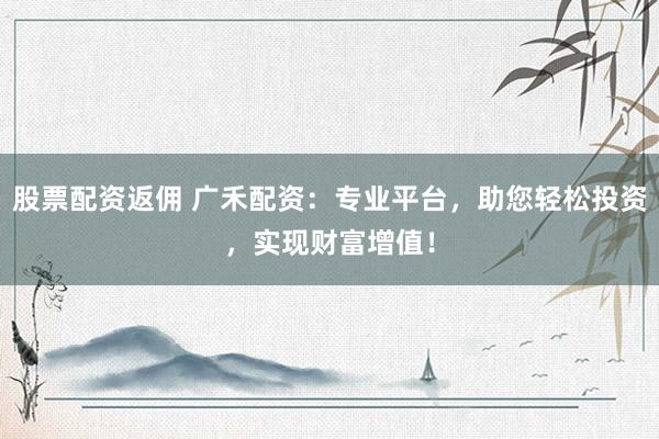 股票配资返佣 广禾配资：专业平台，助您轻松投资，实现财富增值！