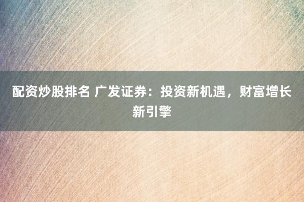 配资炒股排名 广发证券：投资新机遇，财富增长新引擎