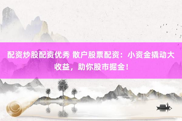 配资炒股配资优秀 散户股票配资：小资金撬动大收益，助你股市掘金！